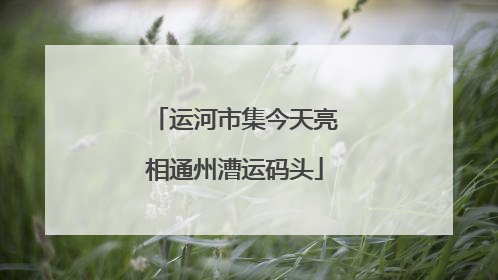 运河市集今天亮相通州漕运码头