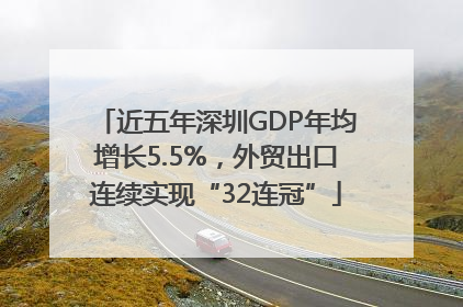 近五年深圳GDP年均增长5.5%，外贸出口连续实现“32连冠”