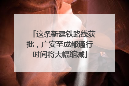 这条新建铁路线获批，广安至成都通行时间将大幅缩减