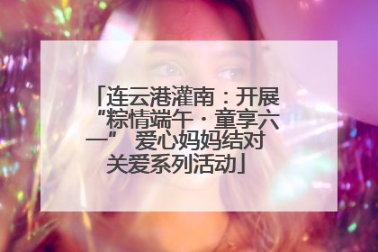 连云港灌南：开展“粽情端午・童享六一” 爱心妈妈结对关爱系列活动