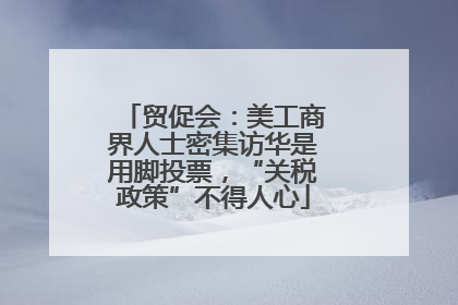 贸促会：美工商界人士密集访华是用脚投票，“关税政策”不得人心