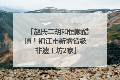 赵氏二胡和恒顺醋博！镇江市新增省级非遗工坊2家