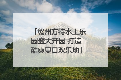 赣州方特水上乐园盛大开园 打造酷爽夏日欢乐地