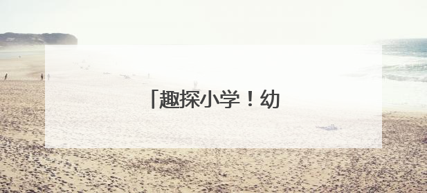趣探小学！幼小衔接见成长