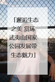邂逅生态之美 赏环武夷山国家公园发展带生态魅力