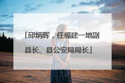 邱炳晖，任福建一地副县长、县公安局局长