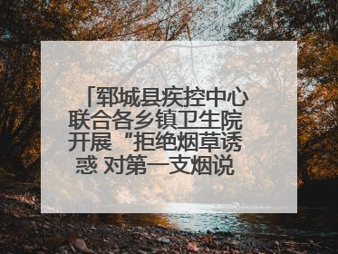 郓城县疾控中心联合各乡镇卫生院开展“拒绝烟草诱惑 对第一支烟说不”健康教育宣传活动