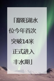 鄱阳湖水位今年首次突破14米 正式进入丰水期