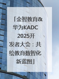 金智教育&华为KADC 2025开发者大会：共绘教育数智化新蓝图