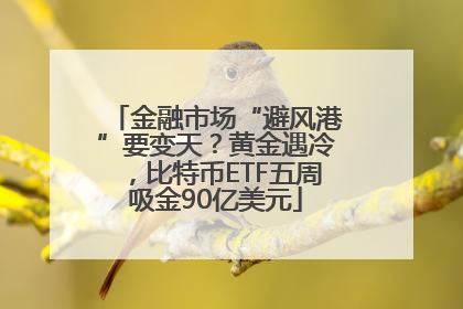 金融市场“避风港”要变天？黄金遇冷，比特币ETF五周吸金90亿美元
