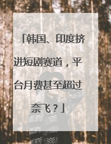 韩国、印度挤进短剧赛道，平台月费甚至超过奈飞？