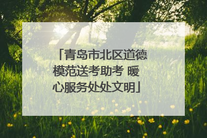 青岛市北区道德模范送考助考 暖心服务处处文明
