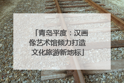 青岛平度：汉画像艺术馆倾力打造文化旅游新地标