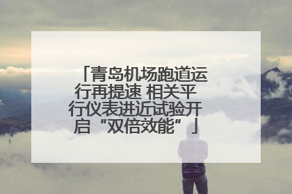青岛机场跑道运行再提速 相关平行仪表进近试验开启“双倍效能”