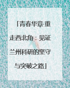 青春华章·重走西北角：见证兰州科研的坚守与突破之路