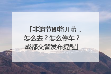 非遗节即将开幕，怎么去？怎么停车？成都交警发布提醒