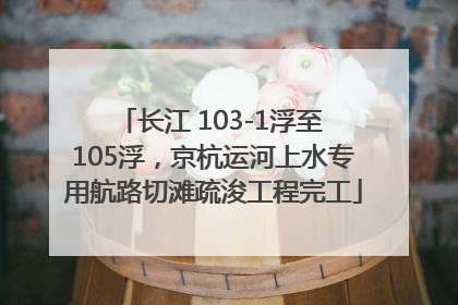 长江 103-1浮至 105浮，京杭运河上水专用航路切滩疏浚工程完工