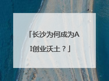 长沙为何成为AI创业沃土？