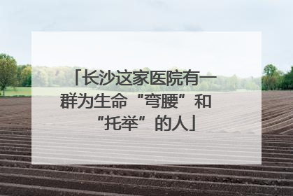 长沙这家医院有一群为生命“弯腰”和“托举”的人