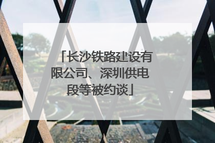 长沙铁路建设有限公司、深圳供电段等被约谈