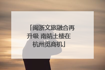 闽浙文旅融合再升级 南靖土楼在杭州觅商机