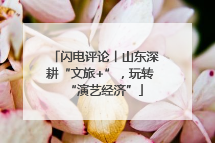 闪电评论丨山东深耕“文旅+”，玩转“演艺经济”