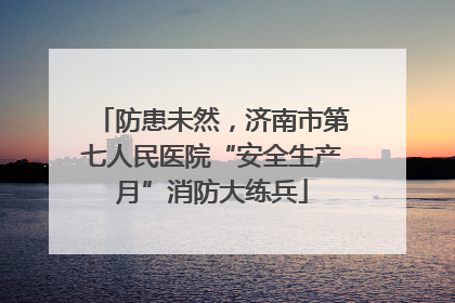防患未然，济南市第七人民医院“安全生产月”消防大练兵