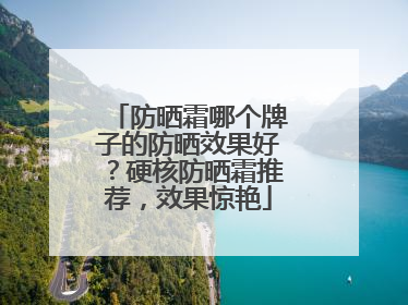 防晒霜哪个牌子的防晒效果好？硬核防晒霜推荐，效果惊艳