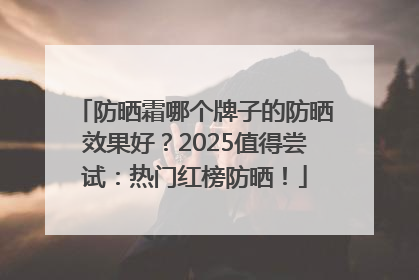 防晒霜哪个牌子的防晒效果好？2025值得尝试：热门红榜防晒！