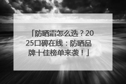 防晒霜怎么选？2025口碑在线：防晒品牌十佳榜单来袭！