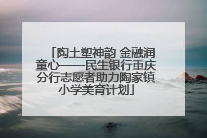 陶土塑神韵 金融润童心——民生银行重庆分行志愿者助力陶家镇小学美育计划