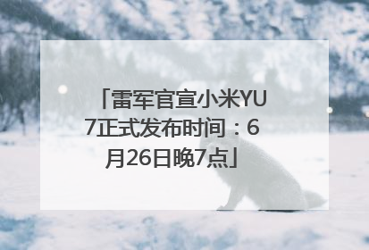雷军官宣小米YU7正式发布时间：6月26日晚7点