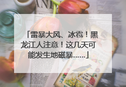 雷暴大风、冰雹！黑龙江人注意！这几天可能发生地磁暴……