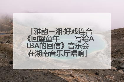雅韵三湘·好戏连台《回望童年——写给ALBA的回信》音乐会在湖南音乐厅唱响
