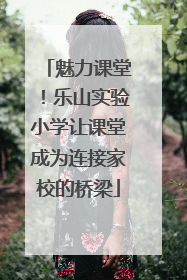 魅力课堂！乐山实验小学让课堂成为连接家校的桥梁