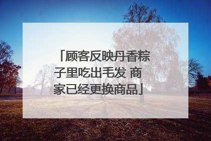 顾客反映丹香粽子里吃出毛发 商家已经更换商品