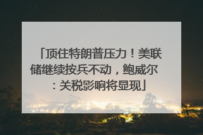 顶住特朗普压力！美联储继续按兵不动，鲍威尔：关税影响将显现