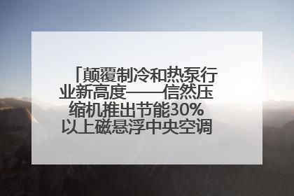 颠覆制冷和热泵行业新高度——信然压缩机推出节能30%以上磁悬浮中央空调和磁悬浮热泵