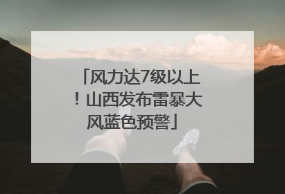 风力达7级以上！山西发布雷暴大风蓝色预警