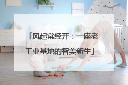 风起常经开：一座老工业基地的智美新生