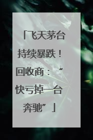 飞天茅台持续暴跌！回收商：“快亏掉一台奔驰”