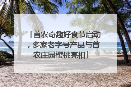 首农奇趣好食节启动，多家老字号产品与首农庄园樱桃亮相