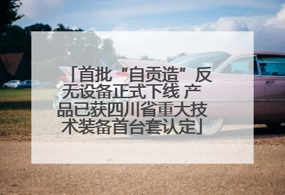 首批“自贡造”反无设备正式下线 产品已获四川省重大技术装备首台套认定