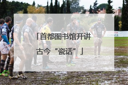 首都图书馆开讲古今“瓷话”