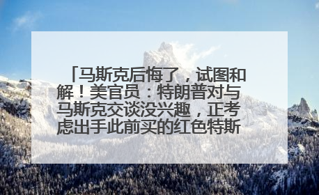 马斯克后悔了，试图和解！美官员：特朗普对与马斯克交谈没兴趣，正考虑出手此前买的红色特斯拉！特斯拉股价巨震