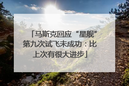 马斯克回应“星舰”第九次试飞未成功：比上次有很大进步