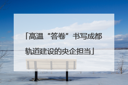 高温“答卷”书写成都轨道建设的央企担当