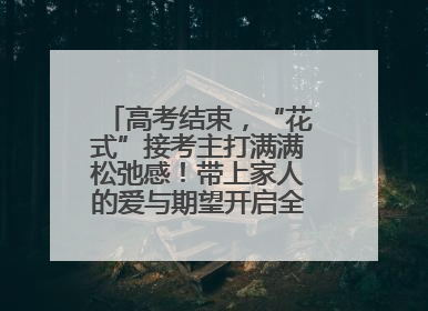高考结束，“花式”接考主打满满松弛感！带上家人的爱与期望开启全新旅程