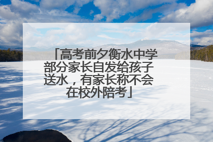 高考前夕衡水中学部分家长自发给孩子送水，有家长称不会在校外陪考