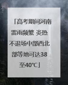 高考期间河南雷雨频繁 炎热不退场中部西北部等地可达38至40℃